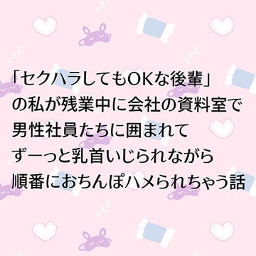 「セクハラしてもOKな後輩」の私が残業中に会社の資料室で男性社員たちに囲まれてずーっと乳首いじられながら順番におちんぽハメられちゃう話 [24:00の本棚]
