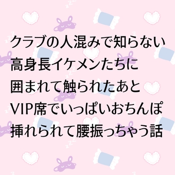 クラブの人混みの中で知らない高身長イケメンたちに囲まれて触られたあとVIP席でいっぱいおちんぽ挿れられて腰振っちゃう話 [24:00の本棚]