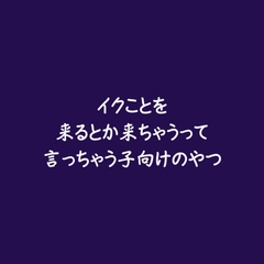 イクことを来るとか来ちゃうって言っちゃう子向けのやつ [ああ]