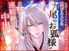 友達を守るために村の祠を破壊したら超絶イケメンな九尾のお狐様が顕現して悪霊を追い払ってくれるはずがなぜか連続絶頂中出しえっちが始まった話 [ろこもこうさぎ]
