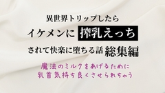 【総集編】異世界トリップしたらイケメンに搾乳エッチされて快楽に堕ちる話総集編+新作 [いちゃらぶまにあっく]