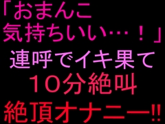 「おまんこ気持ちいい…！」連呼でイキ果て10分絶叫絶頂オナニー‼︎ [絶頂ひとりオナ子]