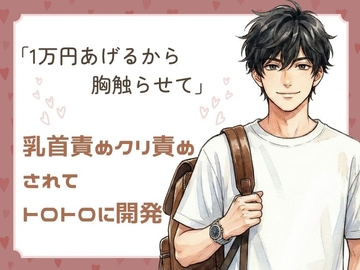 「1万円あげるから胸触らせて」服の上から触るだけのはずが、気づけば乳首責めクリ責めされてトロトロに開発されちゃった話 [23:59]