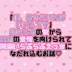 「僕、君さえいればいいんです」幼なじみの彼から重めの愛情を向けられて両想いらぶらぶえっちになだれ込むお話♡ [紡ぎ揚げ]