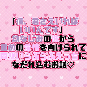 「僕、君さえいればいいんです」幼なじみの彼から重めの愛情を向けられて両想いらぶらぶえっちになだれ込むお話♡ [紡ぎ揚げ]