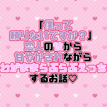 「僕って頼りないですか?」恋人の彼から甘やかされながらわがままらぶらぶえっちするお話♡ [紡ぎ揚げ]
