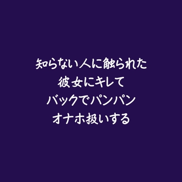 知らない人に触られた彼女にキレてバックでパンパンオナホ扱いする [ああ]