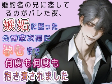 婚約者の兄に恋してるのがバレた夜、嫉妬に狂った公爵家次男に孕むまで何度も何度も抱き潰されました [ゆらくらげ]