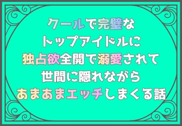 クールで完璧なトップアイドルに独占欲全開で溺愛されて、世間に隠れながらあまあまエッチしまくる話 [さけくま]