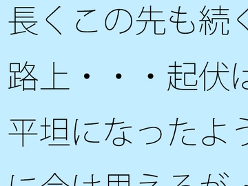 長くこの先も続く路上・・・起伏は平坦になったように今は思えるが・・ [サマールンルン]