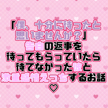 「僕、十分に待ったと思いませんか?」告白の返事を待ってもらっていたら待てなかった彼と激重感情えっちするお話♡ [紡ぎ揚げ]