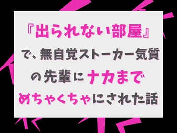 『出られない部屋』で、無自覚ストーカー気質の先輩にナカまでめちゃくちゃにされた話 [げっか]
