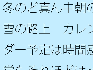 冬のど真ん中朝の雪の路上 カレンダー予定は時間感覚もそれほどはっきりせず [サマールンルン]