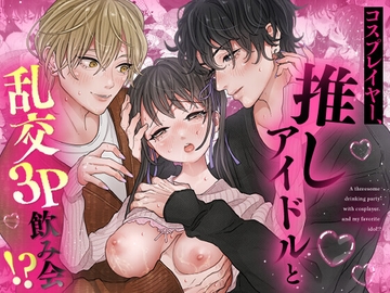 コスプレイヤー、推しアイドルと乱交3P飲み会!?