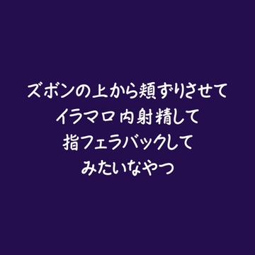 ズボンの上から頬ずりさせてイラマ口内射精して指フェラバックしてみたいなやつ [aa]
