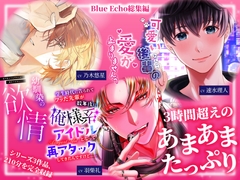 たっぷり3時間超え！至福のあまあま尽くし～欲情幼馴染・わんこ後輩・俺様アイドル総集編～ [Blue Echo]