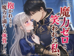 魔力ゼロと笑われた私、抱かれるほど魔力が満ちる体質でした [寝待月]