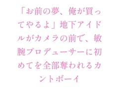 「お前の夢、俺が買ってやるよ」地下アイドルがカメラの前で、敏腕プロデューサーに初めてを全部奪われるカントボーイ [ヘブン]
