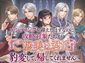 エンディングを迎えたはずなのに、攻略対象たちが『ご褒美は君だ』と豹変して、帰してくれません [寝待月]