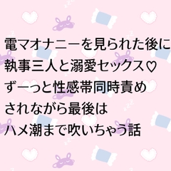 電マオナニーを見られた後に執事三人と溺愛セックス♡ ずーっと性感帯同時責めされながら最後はハメ潮まで吹いちゃう話 [24:00の本棚]