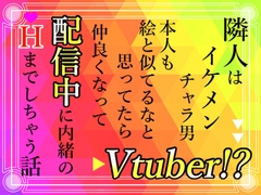 隣人はイケメンチャラ男Vtuber！?本人も絵と似てるなと思ってたら仲良くなって配信中に内緒のHまでしちゃう話 [小悪魔になりきれない]