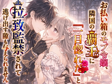 お払い箱のモブ令嬢、隣国の覇王に『一目惚れだ』と拉致監禁されて逃げ出す隙も与えられません [空想彩館]
