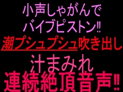 小声しゃがんでバイブピストン‼︎潮プシュプシュ吹き出し、汁まみれ連続絶頂音声‼︎ [絶頂ひとりオナ子]