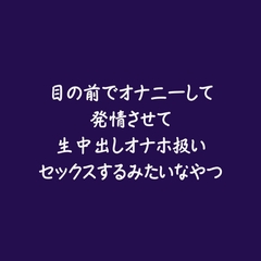 目の前でオナニーして発情させて生中出しオナホ扱いセックスするみたいなやつ [aa]