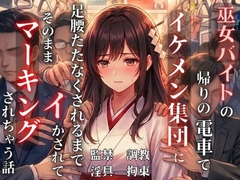 巫女バイトの帰りの電車でイケメン集団に足腰立たなくなるまでイかされて、そのままマーキングされちゃう話(痴漢 監禁 調教) [茉白]