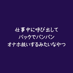 仕事中に呼び出してバックでパンパンオナホ扱いするみたいなやつ [ああ]