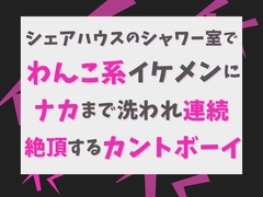 シェアハウスのシャワー室で、わんこ系イケメンにナカまで洗われて連続絶頂するカントボーイ [げっか]