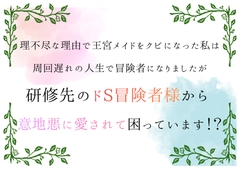 理不尽な理由で王宮メイドをクビになった私は、周回遅れの人生で冒険者になりましたが、研修先のドS冒険者様から意地悪に愛されて困っています！? [south exit]