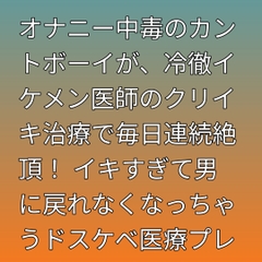 オナニー中毒のカントボーイが、冷徹イケメン医師のクリイキ治療で毎日連続絶頂！ イキすぎて男に戻れなくなっちゃうドスケベ医療プレイ [凜音]
