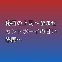 秘唇の上司～孕ませカントボーイの甘い懇願～ [凜音]