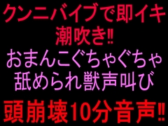 クンニバイブで即イキ潮吹き‼︎おまんこぐちゃぐちゃ舐められ獣声叫び頭崩壊10分音声‼︎ [絶頂ひとりオナ子]