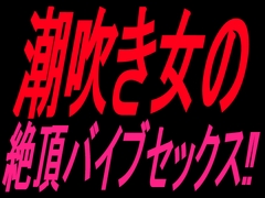 潮吹き女の絶頂バイブセックス‼︎ [絶頂ひとりオナ子]