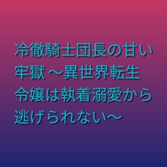 冷徹騎士団長の甘い牢獄 ～異世界転生令嬢は執着溺愛から逃げられない～ [ぶらっくべりー]