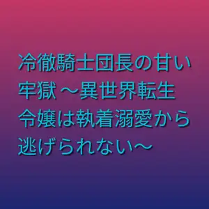冷徹騎士団長の甘い牢獄 ～異世界転生令嬢は執着溺愛から逃げられない～