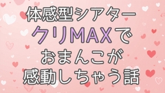 体感型シアタークリMAXでおまんこが感動しちゃう話 [潤喫茶]