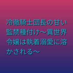 冷徹騎士団長の甘い監禁種付け～異世界令嬢は執着溺愛に溶かされる～ [ぶらっくべりー]