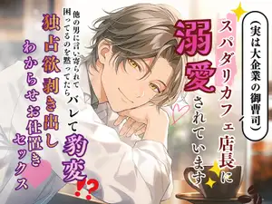 スパダリカフェ店長(実は大企業の御曹司)に溺愛されています～他の男に言い寄られて困ってるのを黙ってたらバレて豹変⁉︎ 独占欲剥き出しわからせお仕置きセックス♡～