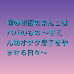 僕の秘密のまんこはパパのもの ～甘えん坊オタク息子を孕ませる日々～ [凜音]