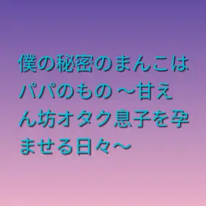 僕の秘密のまんこはパパのもの ～甘えん坊オタク息子を孕ませる日々～