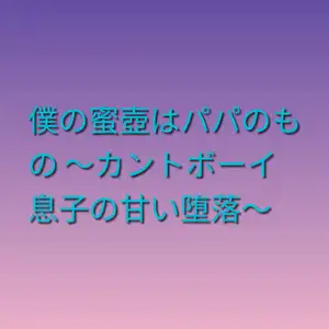 僕の蜜壺はパパのもの ～カントボーイ息子の甘い堕落～