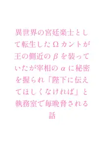 異世界の宮廷楽士として転生したΩカントが王の側近のβを装っていたが宰相のαに秘密を握られ「陛下に伝えてほしくなければ」と執務室で毎晩脅される話