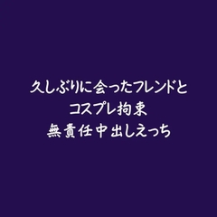 久しぶりに会ったフレンドとコスプレ拘束無責任中出しえっち [ああ]