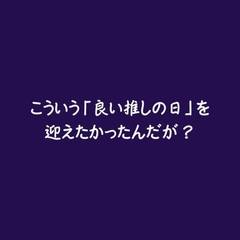 こういう「良い推しの日」を迎えたかったんだが? [ああ]