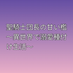 聖騎士団長の甘い檻 ～異世界で溺愛種付け生活～ [ぶらっくべりー]