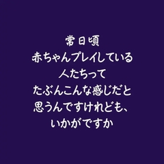 常日頃赤ちゃんプレイしている人たちってたぶんこんな感じだと思うんですけれども、いかがですか [ああ]