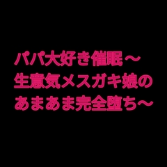 パパ大好き催眠 ～生意気メスガキ娘のあまあま完全堕ち～